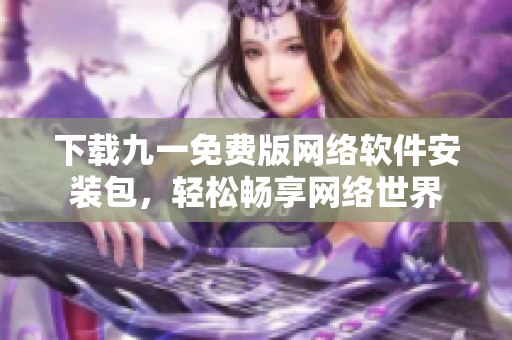下载九一免费版网络软件安装包，轻松畅享网络世界