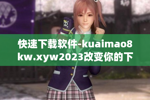 快速下载软件-kuaimao8kw.xyw2023改变你的下载体验