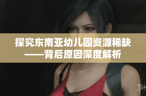 探究东南亚幼儿园资源稀缺——背后原因深度解析