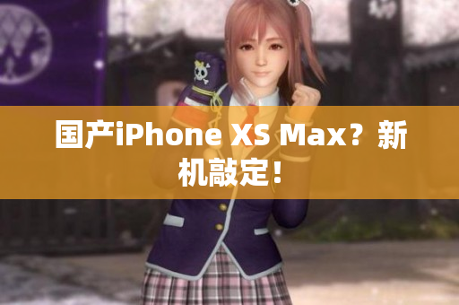 国产iPhone XS Max？新机敲定！