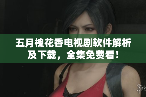 五月槐花香电视剧软件解析及下载，全集免费看！