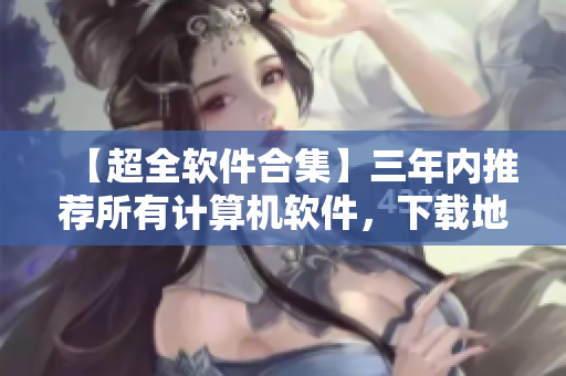 【超全软件合集】三年内推荐所有计算机软件，下载地址附上！