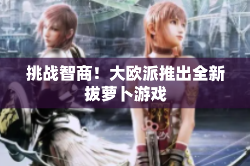 挑战智商！大欧派推出全新拔萝卜游戏