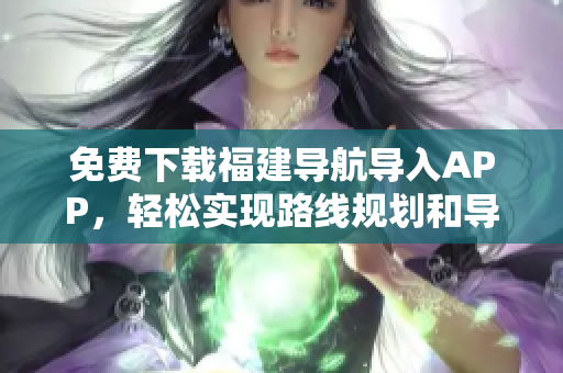 免费下载福建导航导入APP，轻松实现路线规划和导航！