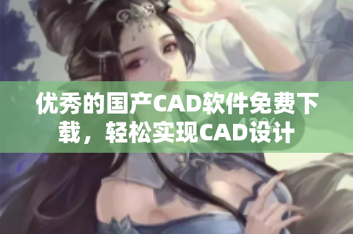 优秀的国产CAD软件免费下载，轻松实现CAD设计