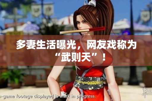 多妻生活曝光，网友戏称为“武则天”！