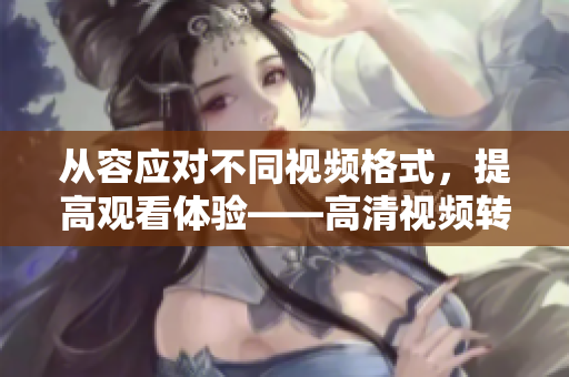 从容应对不同视频格式，提高观看体验——高清视频转换软件