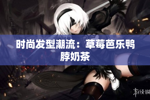 时尚发型潮流：草莓芭乐鸭脖奶茶