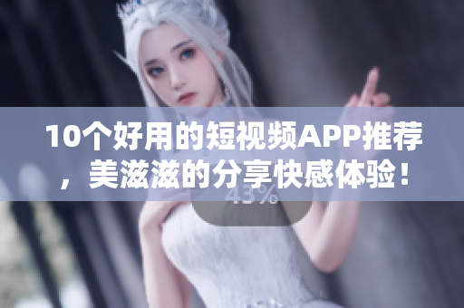 10个好用的短视频APP推荐，美滋滋的分享快感体验！