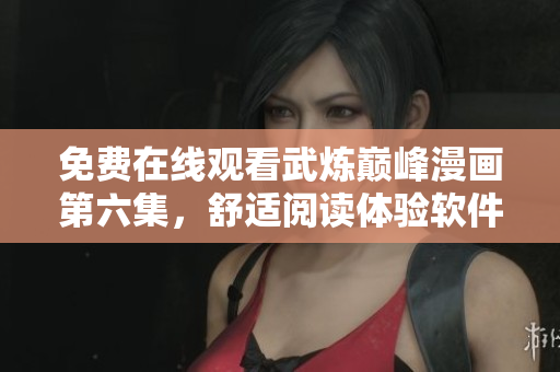 免费在线观看武炼巅峰漫画第六集，舒适阅读体验软件推荐！