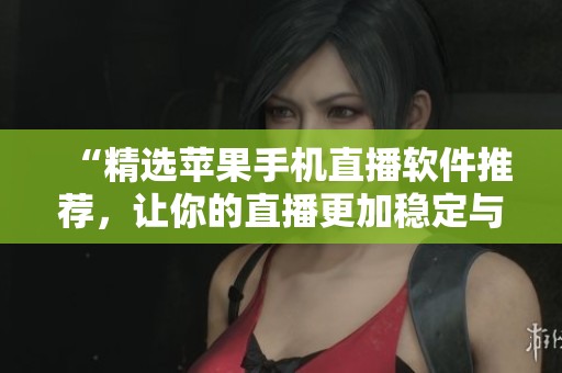 “精选苹果手机直播软件推荐，让你的直播更加稳定与流畅！”
