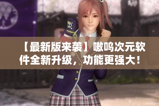 【最新版来袭】嗷呜次元软件全新升级，功能更强大！