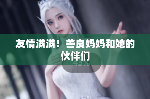 友情满满！善良妈妈和她的伙伴们