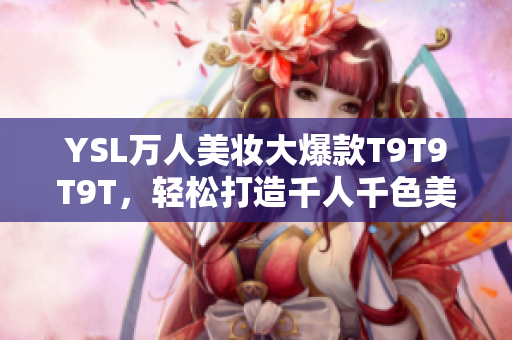 YSL万人美妆大爆款T9T9T9T，轻松打造千人千色美妆风格