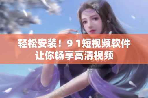 轻松安装！9 1短视频软件让你畅享高清视频