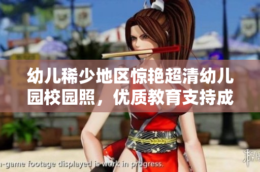 幼儿稀少地区惊艳超清幼儿园校园照，优质教育支持成关键！
