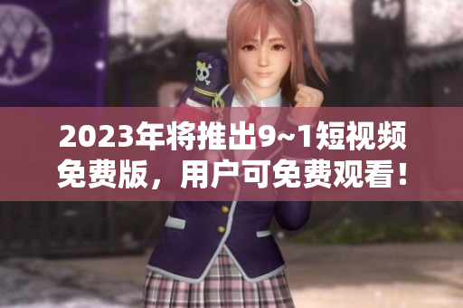 2023年将推出9~1短视频免费版，用户可免费观看！