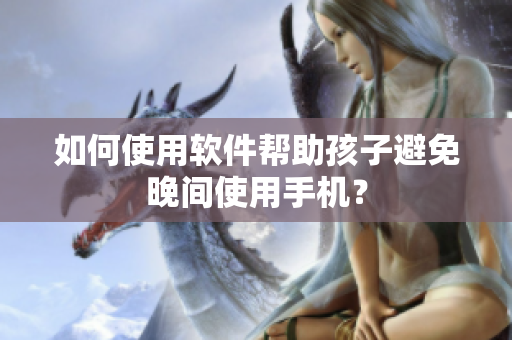 如何使用软件帮助孩子避免晚间使用手机？