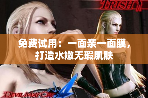 免费试用：一面亲一面膜，打造水嫩无瑕肌肤