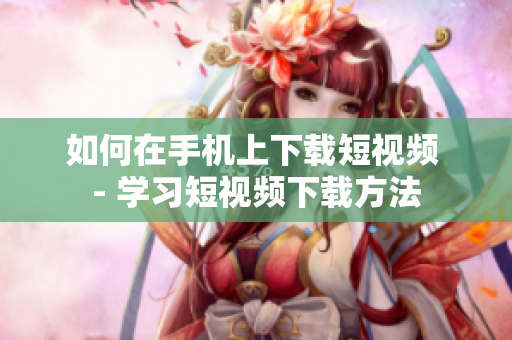 如何在手机上下载短视频 - 学习短视频下载方法