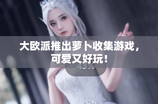大欧派推出萝卜收集游戏，可爱又好玩！