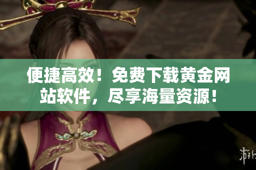 便捷高效！免费下载黄金网站软件，尽享海量资源！