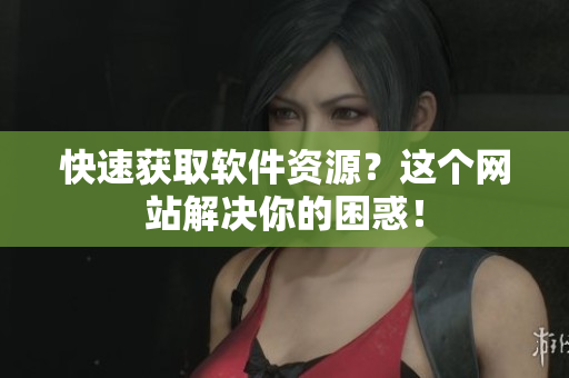 快速获取软件资源？这个网站解决你的困惑！