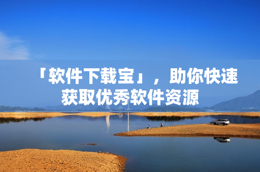 「软件下载宝」，助你快速获取优秀软件资源