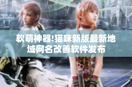 软萌神器!猫咪新版最新地域网名改善软件发布