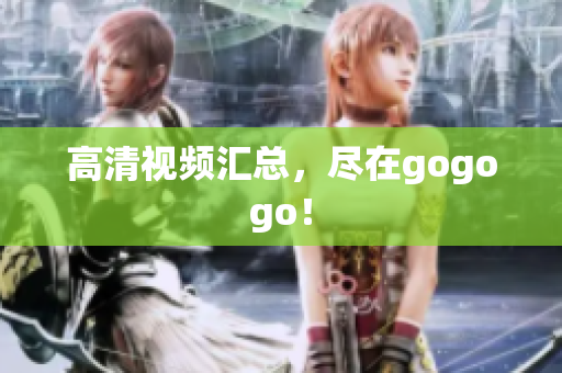 高清视频汇总，尽在gogogo！