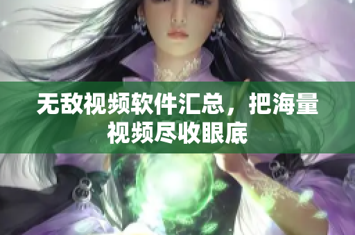 无敌视频软件汇总，把海量视频尽收眼底