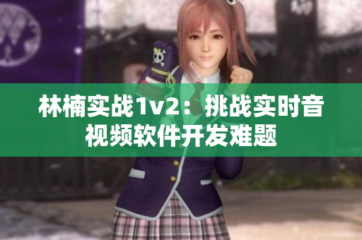 林楠实战1v2：挑战实时音视频软件开发难题