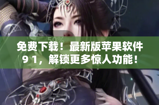 免费下载！最新版苹果软件9 1，解锁更多惊人功能！