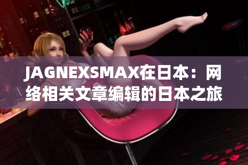 JAGNEXSMAX在日本：网络相关文章编辑的日本之旅