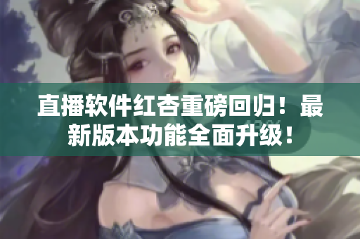 直播软件红杏重磅回归！最新版本功能全面升级！