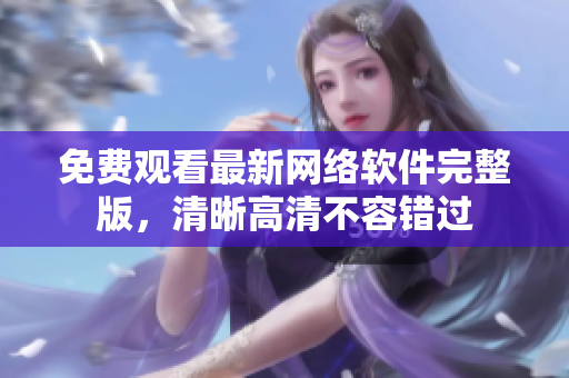 免费观看最新网络软件完整版，清晰高清不容错过