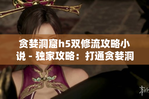 贪婪洞窟h5双修流攻略小说 - 独家攻略：打通贪婪洞窟h5双修流