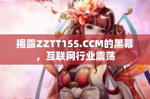 揭露ZZTT155.CCM的黑幕，互联网行业震荡