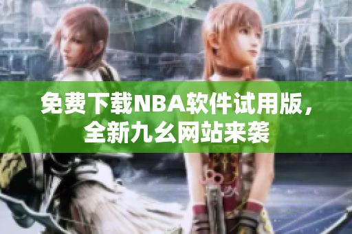 免费下载NBA软件试用版，全新九幺网站来袭