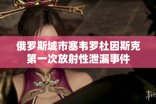 俄罗斯城市塞韦罗杜因斯克第一次放射性泄漏事件