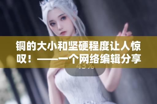 铜的大小和坚硬程度让人惊叹！——一个网络编辑分享