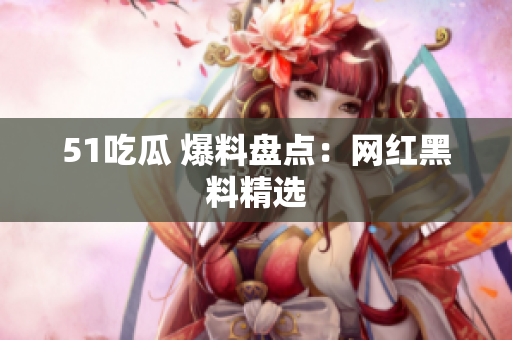 51吃瓜 爆料盘点：网红黑料精选