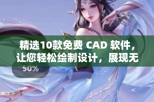 精选10款免费 CAD 软件，让您轻松绘制设计，展现无限创意