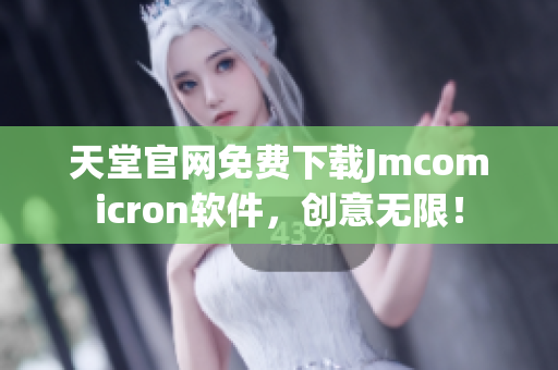 天堂官网免费下载Jmcomicron软件，创意无限！