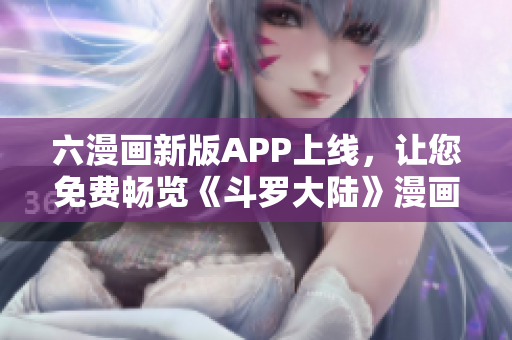 六漫画新版APP上线，让您免费畅览《斗罗大陆》漫画