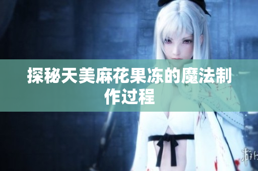 探秘天美麻花果冻的魔法制作过程