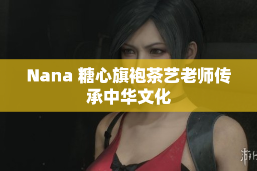 Nana 糖心旗袍茶艺老师传承中华文化