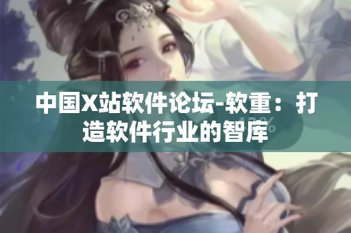 中国X站软件论坛-软重：打造软件行业的智库