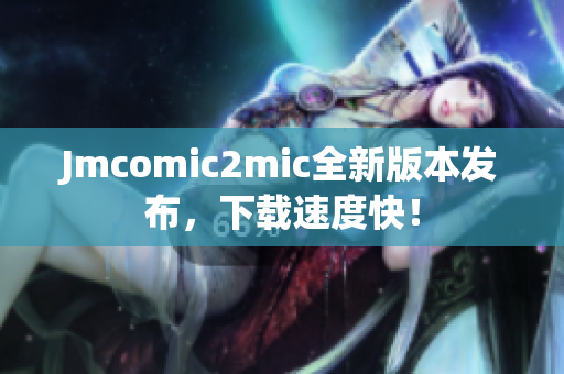 Jmcomic2mic全新版本发布，下载速度快！