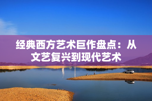 经典西方艺术巨作盘点：从文艺复兴到现代艺术